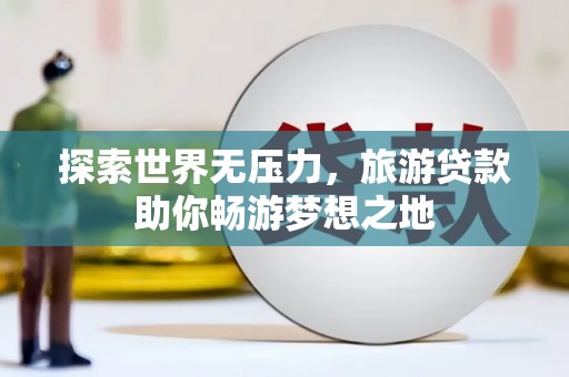 东山探索世界无压力，旅游贷款助你畅游梦想之地