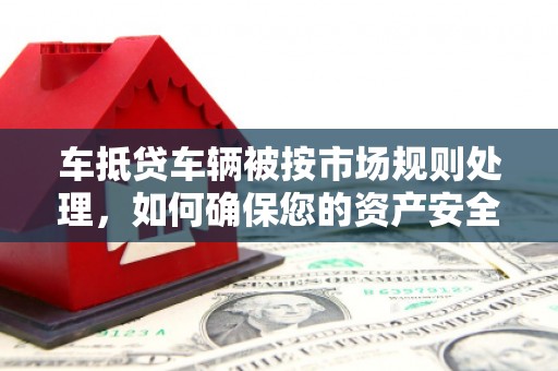 枣庄车抵贷车辆被按市场规则处理，如何确保您的资产安全？