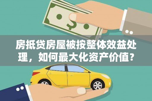 于都房抵贷房屋被按整体效益处理，如何最大化资产价值？