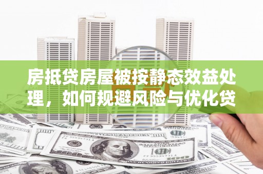古冶房抵贷房屋被按静态效益处理，如何规避风险与优化贷款策略