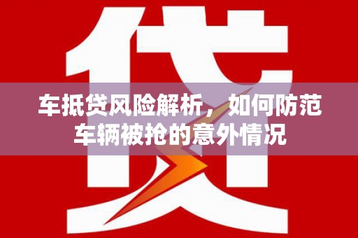 钦北车抵贷风险解析，如何防范车辆被抢的意外情况