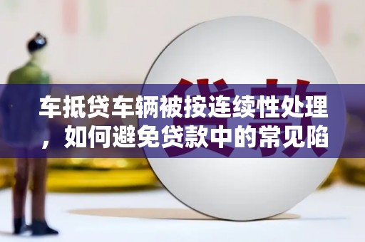 云安车抵贷车辆被按连续性处理，如何避免贷款中的常见陷阱？