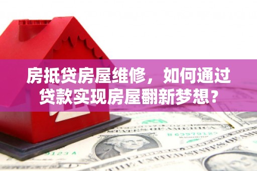 望都房抵贷房屋维修，如何通过贷款实现房屋翻新梦想？