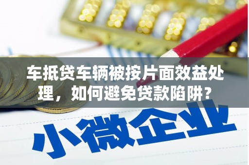 闸北车抵贷车辆被按片面效益处理，如何避免贷款陷阱？