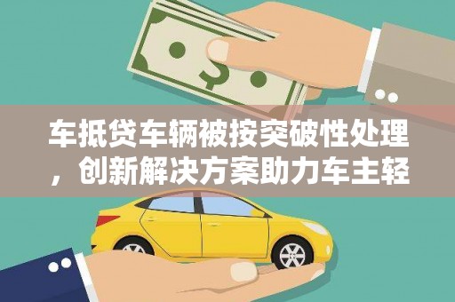 张家界车抵贷车辆被按突破性处理，创新解决方案助力车主轻松融资