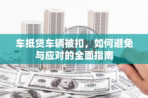 朔州车抵贷车辆被扣，如何避免与应对的全面指南