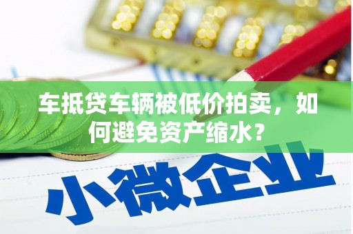 南州车抵贷车辆被低价拍卖，如何避免资产缩水？